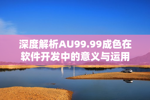 深度解析AU99.99成色在軟件開(kāi)發(fā)中的意義與運(yùn)用