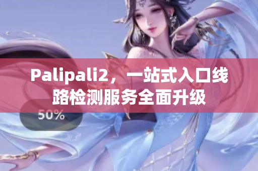 Palipali2，一站式入口線路檢測服務(wù)全面升級