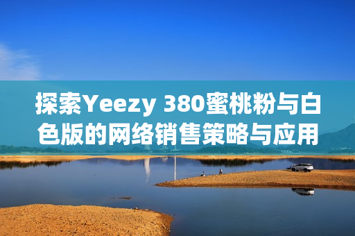 探索Yeezy 380蜜桃粉與白色版的網(wǎng)絡(luò)銷售策略與應(yīng)用技術(shù)