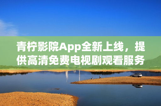 青檸影院App全新上線，提供高清免費(fèi)電視劇觀看服務(wù)