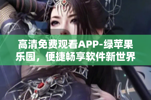 高清免費觀看APP-綠蘋果樂園，便捷暢享軟件新世界