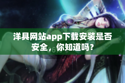 洋具網(wǎng)站app下載安裝是否安全，你知道嗎？