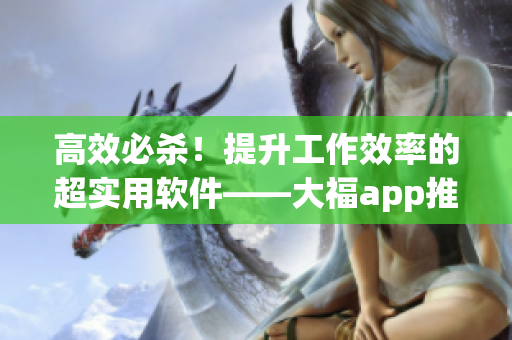 高效必殺！提升工作效率的超實(shí)用軟件——大福app推薦