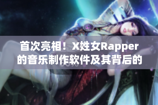 首次亮相！X姓女Rapper的音樂(lè)制作軟件及其背后的故事，值得一讀