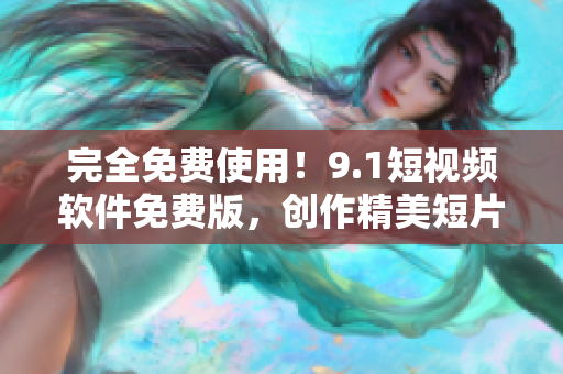 完全免費(fèi)使用！9.1短視頻軟件免費(fèi)版，創(chuàng)作精美短片不花一分錢(qián)！