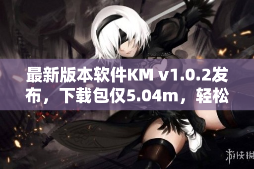 最新版本軟件KM v1.0.2發(fā)布，下載包僅5.04m，輕松暢玩何止一種方式