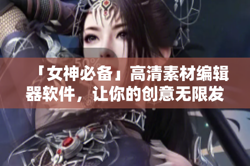 「女神必備」高清素材編輯器軟件，讓你的創(chuàng)意無限發(fā)揮！