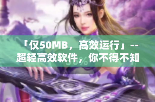 「僅50MB，高效運行」-- 超輕高效軟件，你不得不知的優(yōu)選！