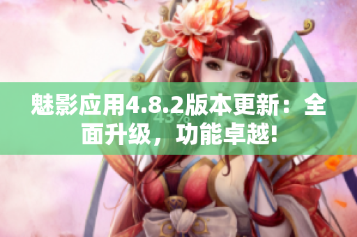 魅影應(yīng)用4.8.2版本更新：全面升級，功能卓越!