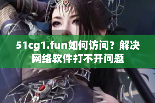 51cg1.fun如何訪問(wèn)？解決網(wǎng)絡(luò)軟件打不開(kāi)問(wèn)題