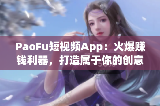 PaoFu短視頻App：火爆賺錢利器，打造屬于你的創(chuàng)意世界