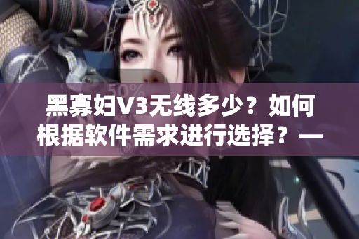 黑寡婦V3無(wú)線多少？如何根據(jù)軟件需求進(jìn)行選擇？——網(wǎng)絡(luò)軟件編輯的建議