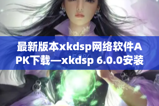 最新版本xkdsp網(wǎng)絡(luò)軟件APK下載—xkdsp 6.0.0安裝包免費(fèi)獲取