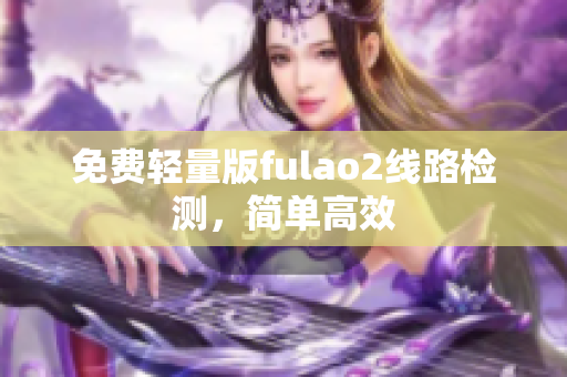 免費輕量版fulao2線路檢測，簡單高效