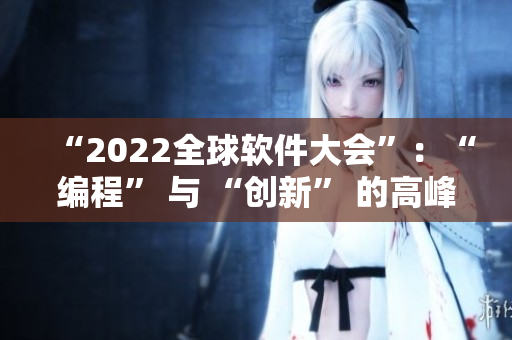 “2022全球軟件大會”：“編程” 與 “創(chuàng)新” 的高峰交匯