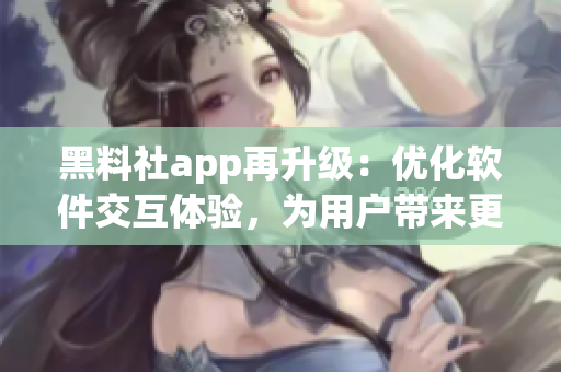 黑料社app再升級：優(yōu)化軟件交互體驗，為用戶帶來更好的操作體驗！