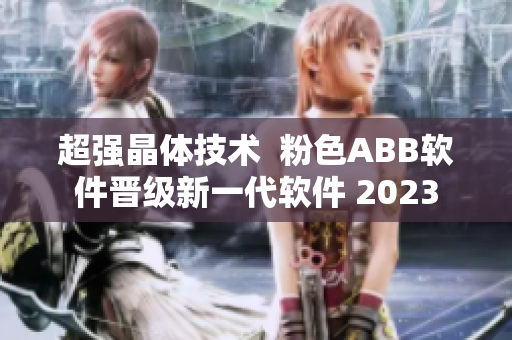 超強(qiáng)晶體技術(shù)  粉色ABB軟件晉級(jí)新一代軟件 2023