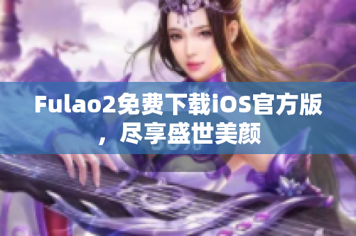 Fulao2免費(fèi)下載iOS官方版，盡享盛世美顏