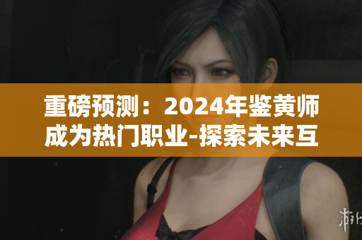 重磅預(yù)測：2024年鑒黃師成為熱門職業(yè)-探索未來互聯(lián)網(wǎng)保護(hù)之路