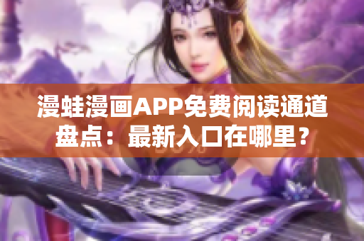 漫蛙漫畫APP免費閱讀通道盤點：最新入口在哪里？