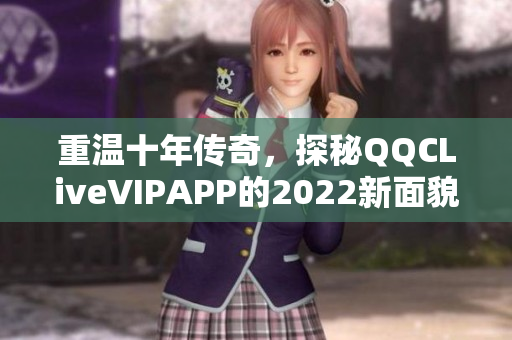 重溫十年傳奇，探秘QQCLiveVIPAPP的2022新面貌