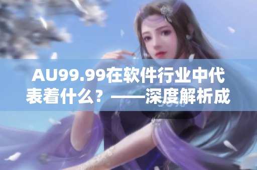 AU99.99在軟件行業(yè)中代表著什么？——深度解析成色AU99.99