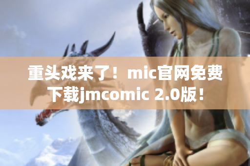 重頭戲來了！mic官網(wǎng)免費下載jmcomic 2.0版！