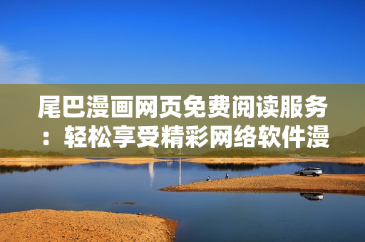 尾巴漫畫(huà)網(wǎng)頁(yè)免費(fèi)閱讀服務(wù)：輕松享受精彩網(wǎng)絡(luò)軟件漫畫(huà)！