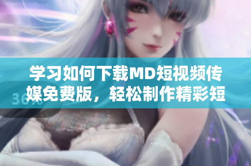 學(xué)習(xí)如何下載MD短視頻傳媒免費(fèi)版，輕松制作精彩短視頻  下載教程分享