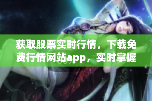 獲取股票實時行情，下載免費行情網(wǎng)站app，實時掌握股市變化