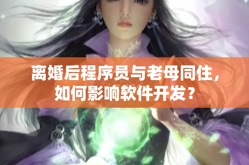 離婚后程序員與老母同住，如何影響軟件開(kāi)發(fā)？