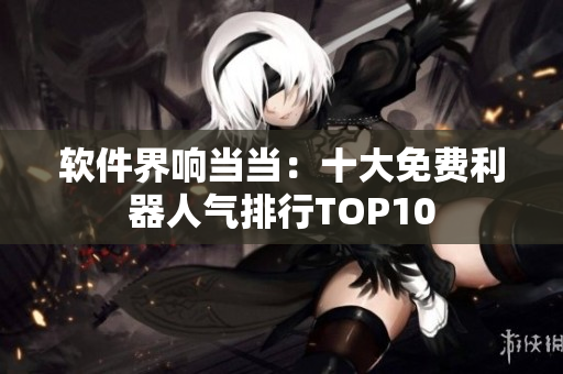 軟件界響當(dāng)當(dāng)：十大免費(fèi)利器人氣排行TOP10