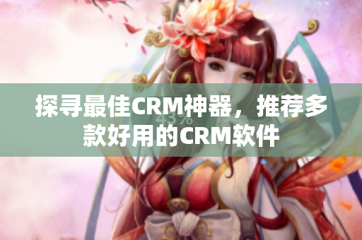 探尋最佳CRM神器，推薦多款好用的CRM軟件