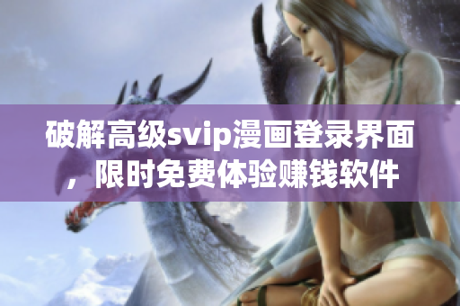 破解高級svip漫畫登錄界面，限時免費體驗賺錢軟件