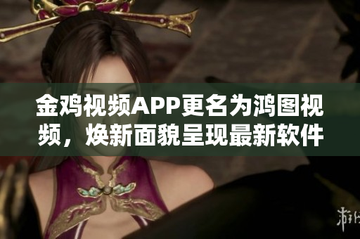 金雞視頻APP更名為鴻圖視頻，煥新面貌呈現(xiàn)最新軟件功能