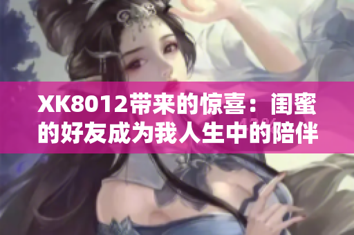 XK8012帶來的驚喜：閨蜜的好友成為我人生中的陪伴