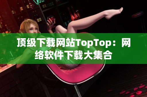 頂級下載網(wǎng)站TopTop：網(wǎng)絡(luò)軟件下載大集合