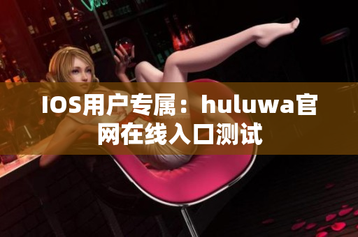 IOS用戶專屬：huluwa官網(wǎng)在線入口測試