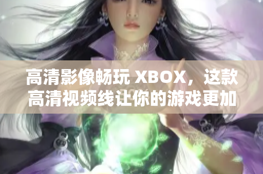 高清影像暢玩 XBOX，這款高清視頻線讓你的游戲更加流暢！