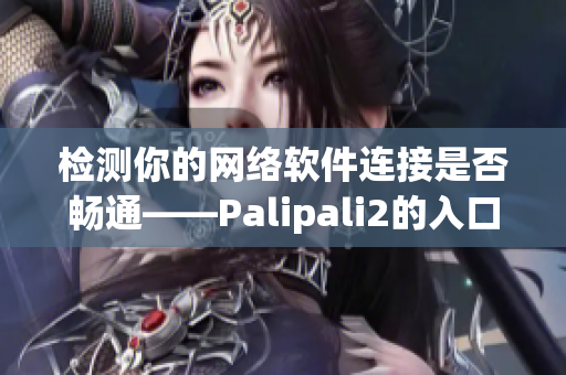 檢測你的網(wǎng)絡(luò)軟件連接是否暢通——Palipali2的入口線路現(xiàn)已可用