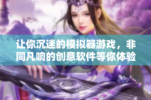 讓你沉迷的模擬器游戲，非同凡響的創(chuàng)意軟件等你體驗(yàn)