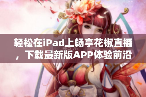 輕松在iPad上暢享花椒直播，下載最新版APP體驗(yàn)前沿科技