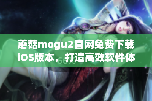 蘑菇mogu2官網(wǎng)免費下載iOS版本，打造高效軟件體驗