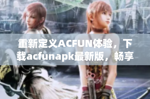 重新定義ACFUN體驗(yàn)，下載acfunapk最新版，暢享海量高清視頻內(nèi)容。