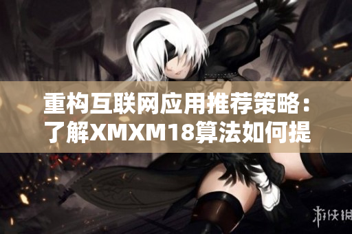 重構互聯網應用推薦策略：了解XMXM18算法如何提升用戶體驗