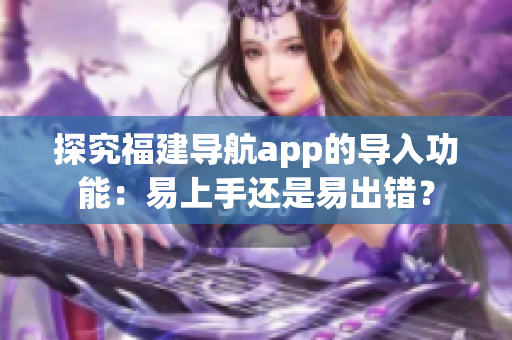 探究福建導(dǎo)航app的導(dǎo)入功能：易上手還是易出錯？