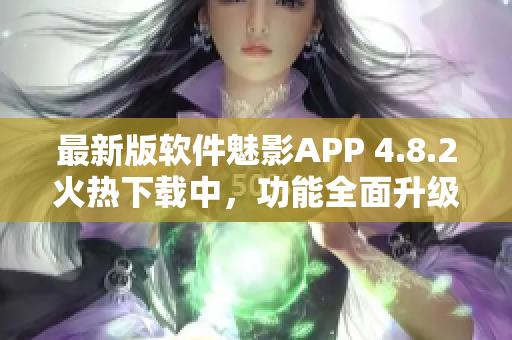 最新版軟件魅影APP 4.8.2火熱下載中，功能全面升級，體驗更卓越