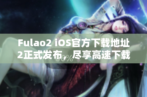 Fulao2 iOS官方下載地址2正式發(fā)布，盡享高速下載！