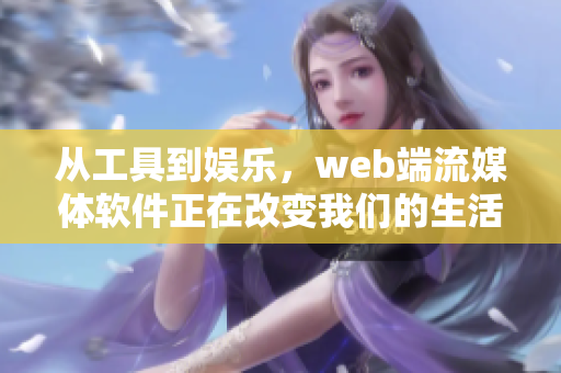 從工具到娛樂，web端流媒體軟件正在改變我們的生活！