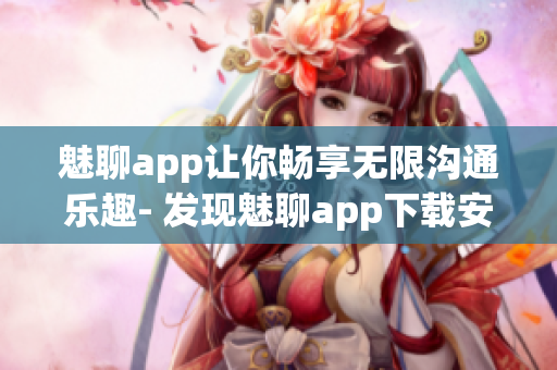 魅聊app讓你暢享無限溝通樂趣- 發(fā)現魅聊app下載安裝全指南